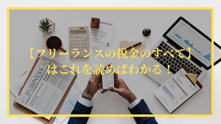 フリーランスの税金のすべてはこれを読めばわかる！
